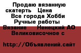 Продаю вязанную скатерть › Цена ­ 3 000 - Все города Хобби. Ручные работы » Вязание   . Ненецкий АО,Великовисочное с.